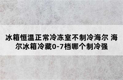 冰箱恒温正常冷冻室不制冷海尔 海尔冰箱冷藏0-7档哪个制冷强